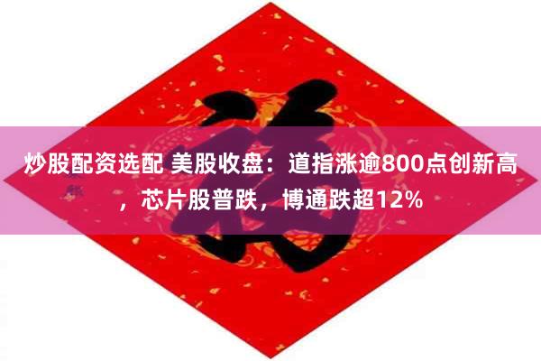 炒股配资选配 美股收盘：道指涨逾800点创新高，芯片股普跌，博通跌超12%