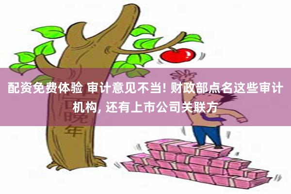 配资免费体验 审计意见不当! 财政部点名这些审计机构, 还有上市公司关联方