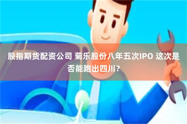 股指期货配资公司 菊乐股份八年五次IPO 这次是否能跑出四川？