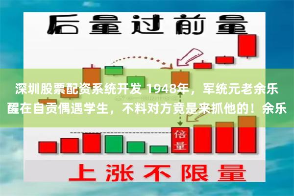 深圳股票配资系统开发 1948年，军统元老余乐醒在自贡偶遇学生，不料对方竟是来抓他的！余乐