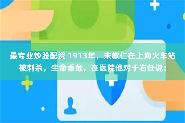 最专业炒股配资 1913年,宋教仁在上海火车站被刺杀,生命垂危,在医院他对于右任说: