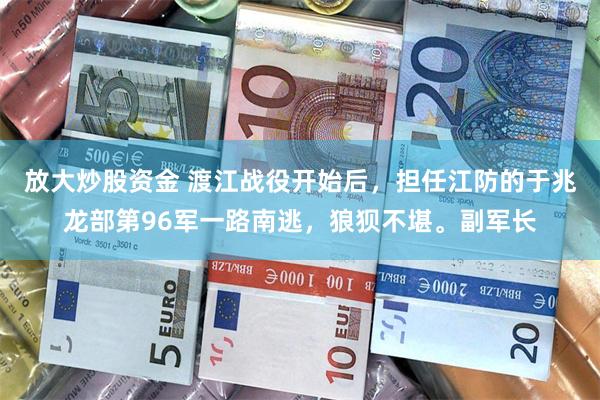 放大炒股资金 渡江战役开始后，担任江防的于兆龙部第96军一路南逃，狼狈不堪。副军长