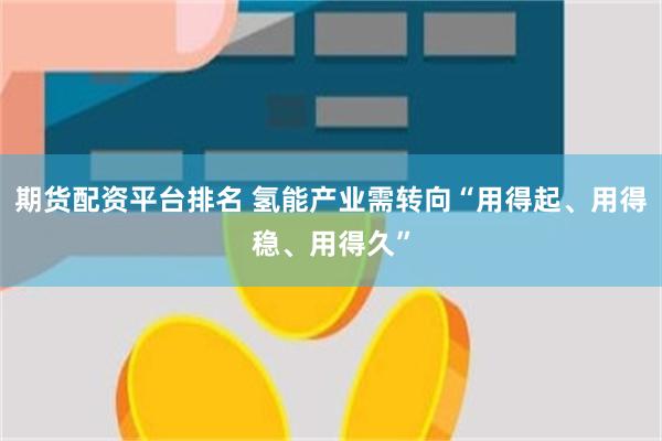 期货配资平台排名 氢能产业需转向“用得起、用得稳、用得久”
