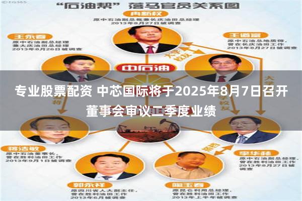 专业股票配资 中芯国际将于2025年8月7日召开董事会审议二季度业绩