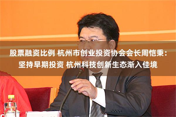 股票融资比例 杭州市创业投资协会会长周恺秉：坚持早期投资 杭州科技创新生态渐入佳境