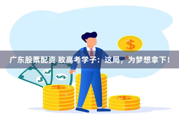 广东股票配资 致高考学子：这局，为梦想拿下！