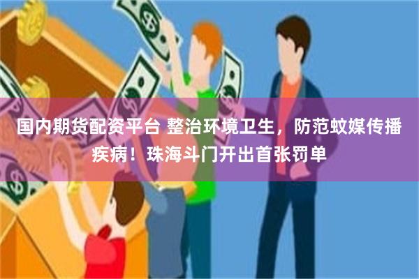 国内期货配资平台 整治环境卫生，防范蚊媒传播疾病！珠海斗门开出首张罚单
