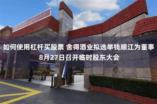 如何使用杠杆买股票 舍得酒业拟选举钱顺江为董事 8月27日召开临时股东大会