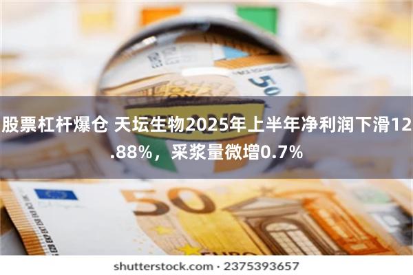 股票杠杆爆仓 天坛生物2025年上半年净利润下滑12.88%，采浆量微增0.7%