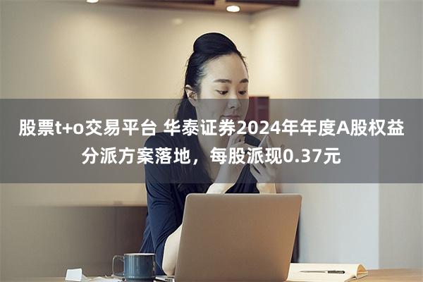股票t+o交易平台 华泰证券2024年年度A股权益分派方案落地，每股派现0.37元