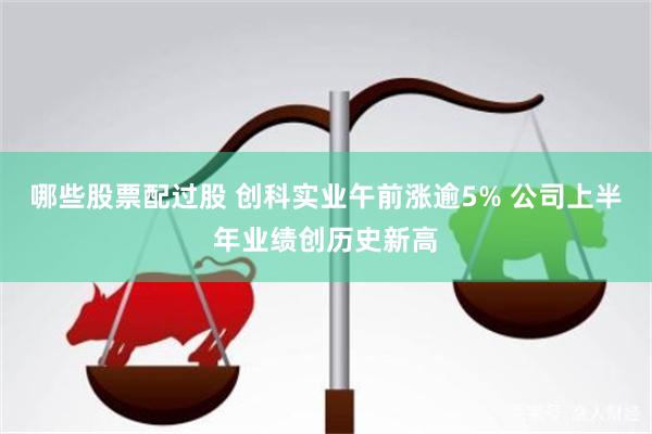 哪些股票配过股 创科实业午前涨逾5% 公司上半年业绩创历史新高