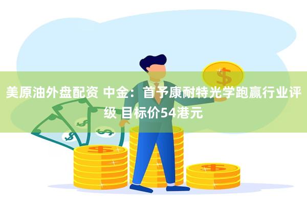 美原油外盘配资 中金：首予康耐特光学跑赢行业评级 目标价54港元