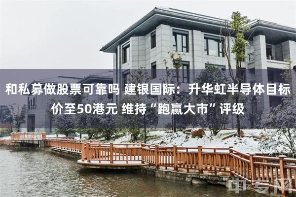 和私募做股票可靠吗 建银国际：升华虹半导体目标价至50港元 维持“跑赢大市”评级
