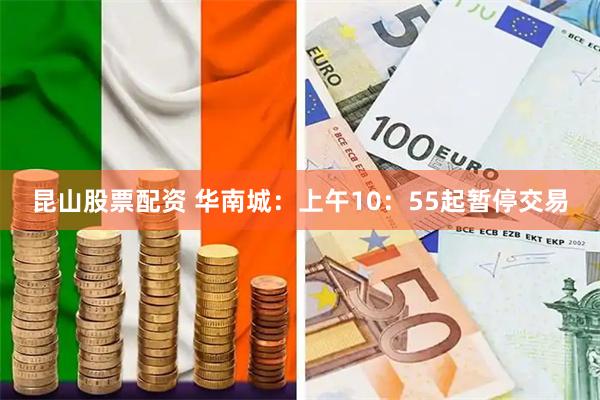 昆山股票配资 华南城：上午10：55起暂停交易