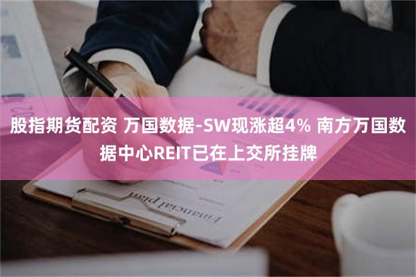 股指期货配资 万国数据-SW现涨超4% 南方万国数据中心REIT已在上交所挂牌