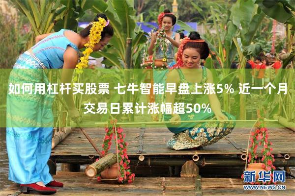 如何用杠杆买股票 七牛智能早盘上涨5% 近一个月交易日累计涨幅超50%
