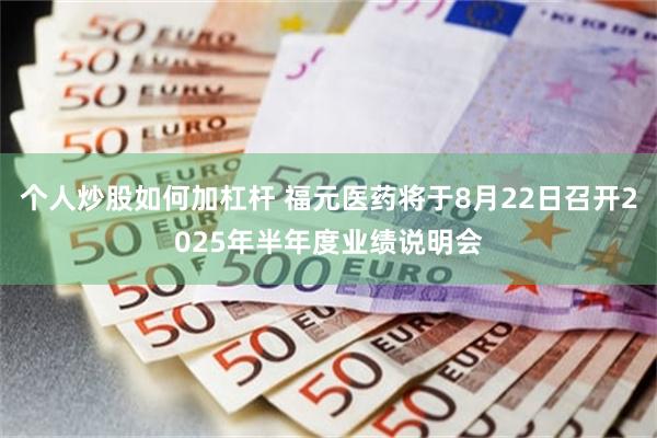 个人炒股如何加杠杆 福元医药将于8月22日召开2025年半年度业绩说明会