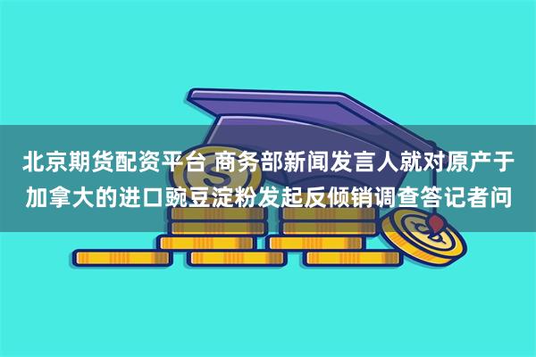 北京期货配资平台 商务部新闻发言人就对原产于加拿大的进口豌豆淀粉发起反倾销调查答记者问