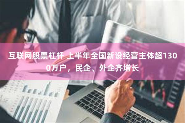 互联网股票杠杆 上半年全国新设经营主体超1300万户，民企、外企齐增长