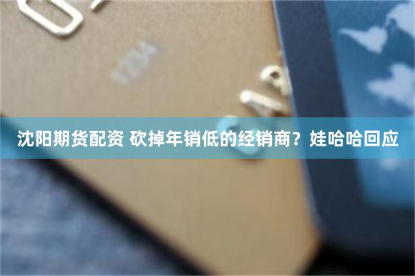 沈阳期货配资 砍掉年销低的经销商？娃哈哈回应