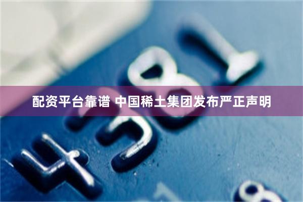 配资平台靠谱 中国稀土集团发布严正声明