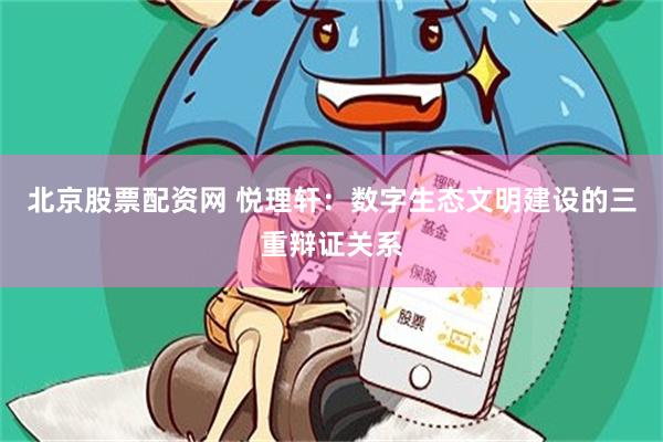 北京股票配资网 悦理轩：数字生态文明建设的三重辩证关系