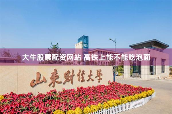 大牛股票配资网站 高铁上能不能吃泡面