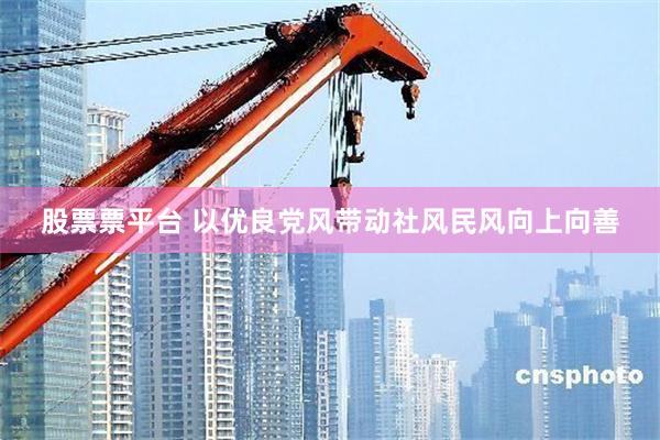 股票票平台 以优良党风带动社风民风向上向善