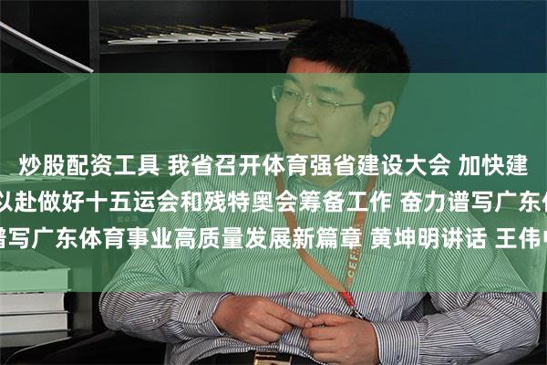 炒股配资工具 我省召开体育强省建设大会 加快建设高水平体育强省 全力以赴做好十五运会和残特奥会筹备工作 奋力谱写广东体育事业高质量发展新篇章 黄坤明讲话 王伟中主持 孟凡利出席