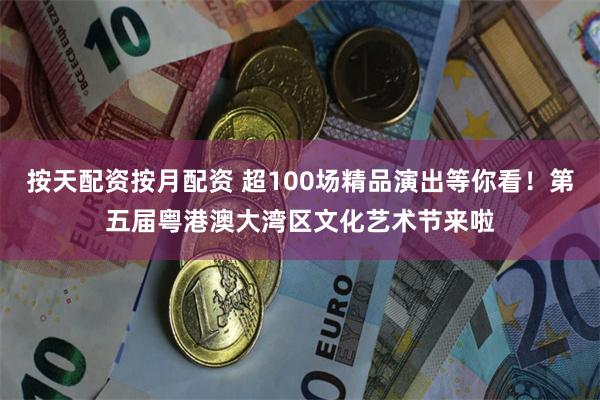按天配资按月配资 超100场精品演出等你看！第五届粤港澳大湾区文化艺术节来啦