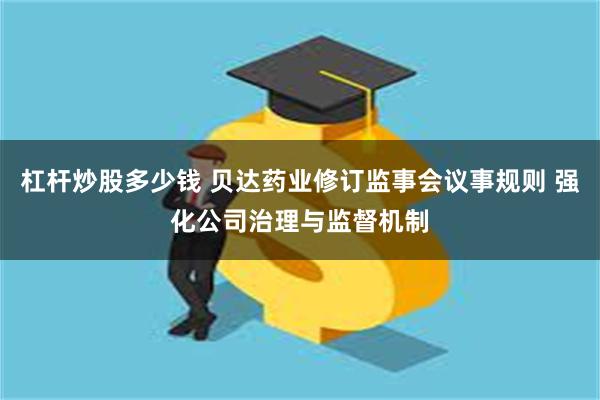 杠杆炒股多少钱 贝达药业修订监事会议事规则 强化公司治理与监督机制