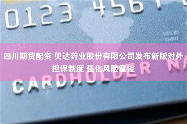 四川期货配资 贝达药业股份有限公司发布新版对外担保制度 强化风险管控