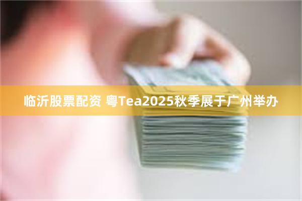 临沂股票配资 粤Tea2025秋季展于广州举办
