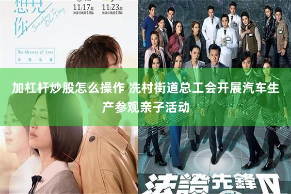 加杠杆炒股怎么操作 冼村街道总工会开展汽车生产参观亲子活动