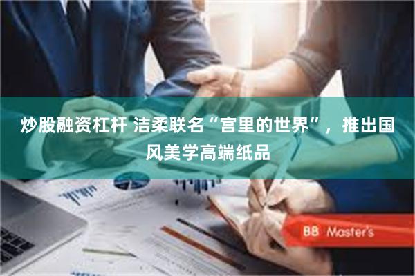 炒股融资杠杆 洁柔联名“宫里的世界”，推出国风美学高端纸品