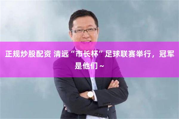 正规炒股配资 清远“市长杯”足球联赛举行，冠军是他们～