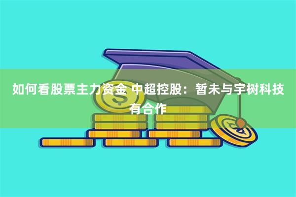 如何看股票主力资金 中超控股：暂未与宇树科技有合作