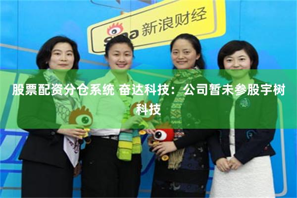 股票配资分仓系统 奋达科技：公司暂未参股宇树科技