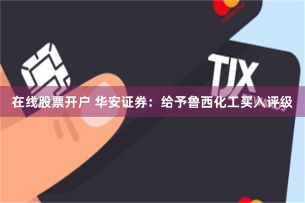 在线股票开户 华安证券:给予鲁西化工买入评级