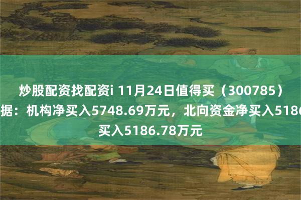 炒股配资找配资i 11月24日值得买（300785）龙虎榜数据：机构净买入5748.69万元，北向资金净买入5186.78万元