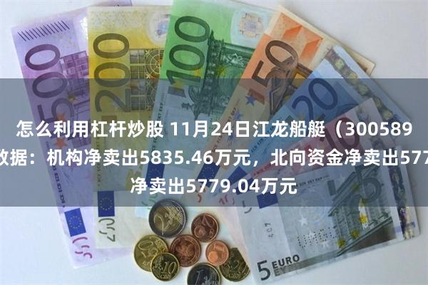 怎么利用杠杆炒股 11月24日江龙船艇（300589）龙虎榜数据：机构净卖出5835.46万元，北向资金净卖出5779.04万元