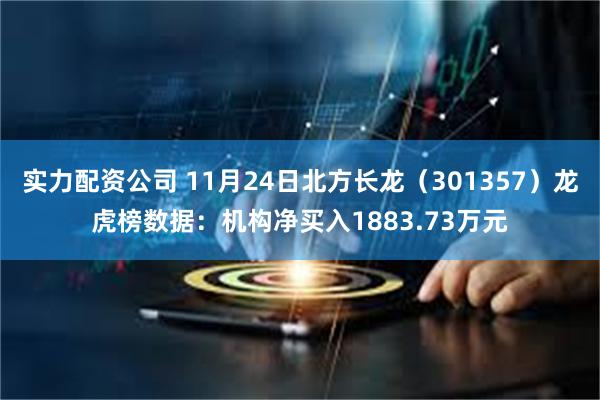 实力配资公司 11月24日北方长龙（301357）龙虎榜数据：机构净买入1883.73万元