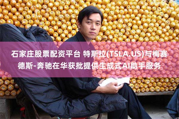 石家庄股票配资平台 特斯拉(TSLA.US)与梅赛德斯-奔驰在华获批提供生成式AI助手服务