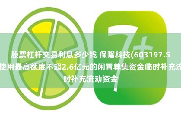 股票杠杆交易利息多少钱 保隆科技(603197.SH)：拟使用最高额度不超2.6亿元的闲置募集资金临时补充流动资金