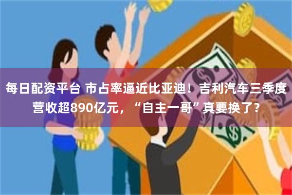 每日配资平台 市占率逼近比亚迪！吉利汽车三季度营收超890亿元，“自主一哥”真要换了？