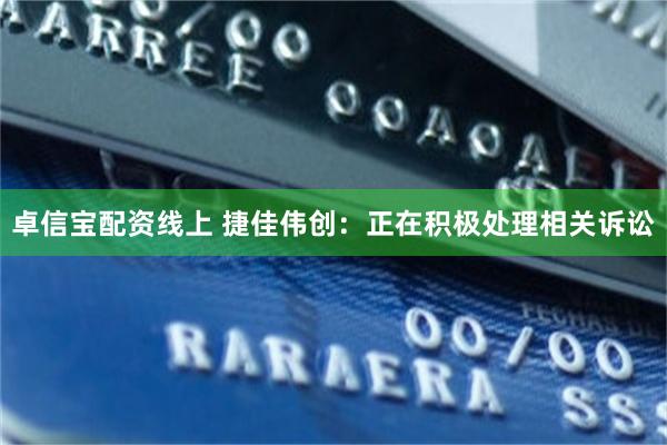 卓信宝配资线上 捷佳伟创：正在积极处理相关诉讼