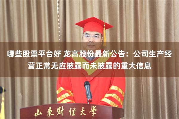 哪些股票平台好 龙高股份最新公告：公司生产经营正常无应披露而未披露的重大信息