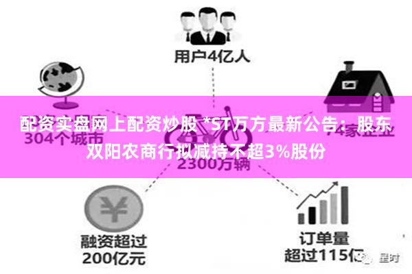 配资实盘网上配资炒股 *ST万方最新公告：股东双阳农商行拟减持不超3%股份