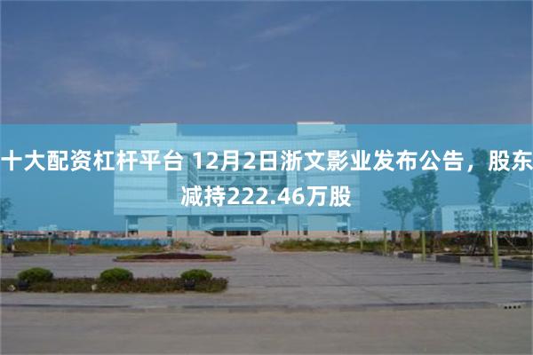 十大配资杠杆平台 12月2日浙文影业发布公告，股东减持222.46万股