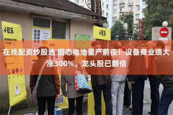 在线配资炒股选 固态电池量产前夜！设备商业绩大涨300%，龙头股已翻倍